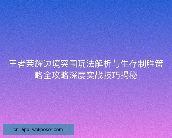 王者荣耀边境突围玩法解析与生存制胜策略全攻略深度实战技巧揭秘