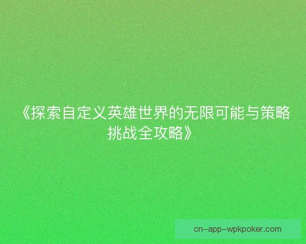 《探索自定义英雄世界的无限可能与策略挑战全攻略》 《探索自定义英雄世界的无限可能与策略挑战全攻略》
