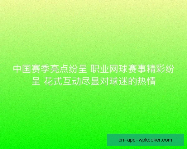 中国赛季亮点纷呈 职业网球赛事精彩纷呈 花式互动尽显对球迷的热情