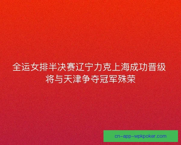 全运女排半决赛辽宁力克上海成功晋级 将与天津争夺冠军殊荣 全运女排半决赛辽宁力克上海成功晋级 将与天津争夺冠军殊荣