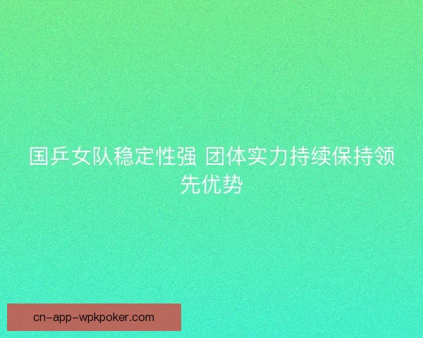 国乒女队稳定性强 团体实力持续保持领先优势 国乒女队稳定性强 团体实力持续保持领先优势
