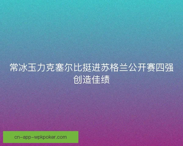 常冰玉力克塞尔比挺进苏格兰公开赛四强创造佳绩 常冰玉力克塞尔比挺进苏格兰公开赛四强创造佳绩
