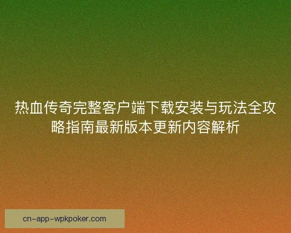 热血传奇完整客户端下载安装与玩法全攻略指南最新版本更新内容解析 热血传奇完整客户端下载安装与玩法全攻略指南最新版本更新内容解析