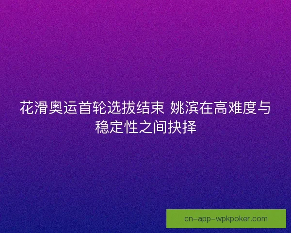 花滑奥运首轮选拔结束 姚滨在高难度与稳定性之间抉择 花滑奥运首轮选拔结束 姚滨在高难度与稳定性之间抉择
