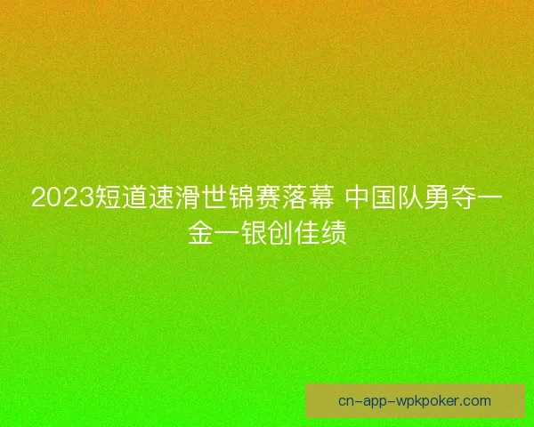 2023短道速滑世锦赛落幕 中国队勇夺一金一银创佳绩 2023短道速滑世锦赛落幕 中国队勇夺一金一银创佳绩