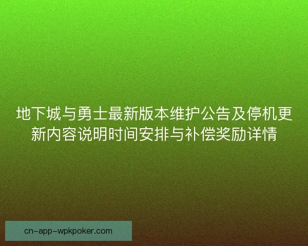 地下城与勇士最新版本维护公告及停机更新内容说明时间安排与补偿奖励详情 地下城与勇士最新版本维护公告及停机更新内容说明时间安排与补偿奖励详情