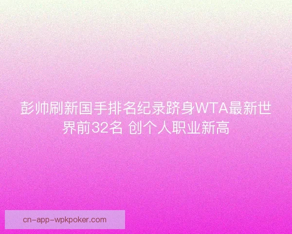 彭帅刷新国手排名纪录跻身WTA最新世界前32名 创个人职业新高 彭帅刷新国手排名纪录跻身WTA最新世界前32名 创个人职业新高