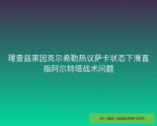 理查兹莱因克尔希勒热议萨卡状态下滑直指阿尔特塔战术问题 理查兹莱因克尔希勒热议萨卡状态下滑直指阿尔特塔战术问题