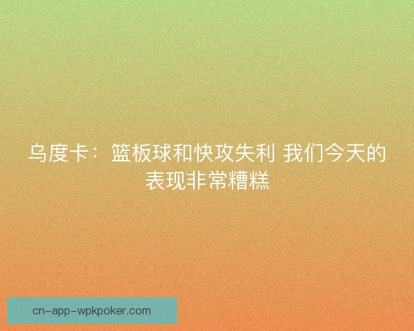乌度卡:篮板球和快攻失利 我们今天的表现非常糟糕 乌度卡:篮板球和快攻失利 我们今天的表现非常糟糕