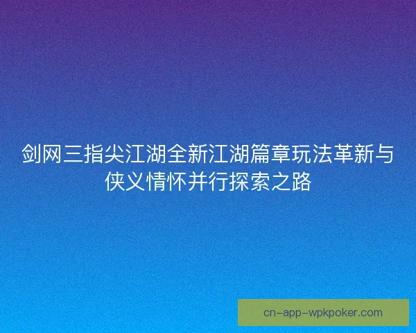 剑网三指尖江湖全新江湖篇章玩法革新与侠义情怀并行探索之路