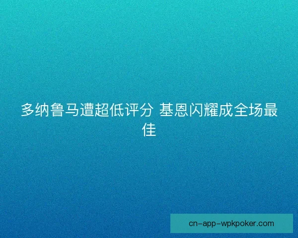 多纳鲁马遭超低评分 基恩闪耀成全场最佳
