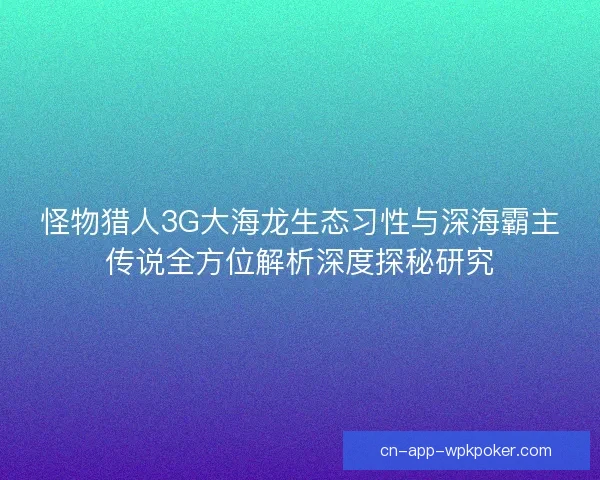 怪物猎人3G大海龙生态习性与深海霸主传说全方位解析深度探秘研究
