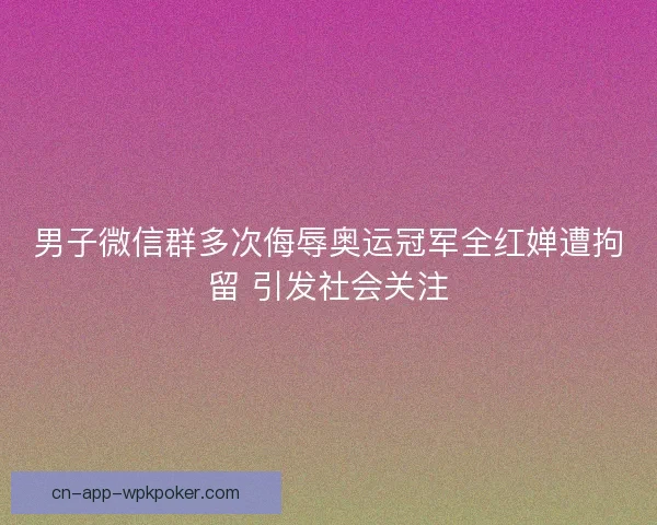 男子微信群多次侮辱奥运冠军全红婵遭拘留 引发社会关注