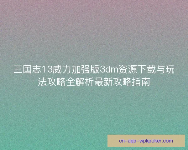三国志13威力加强版3dm资源下载与玩法攻略全解析最新攻略指南