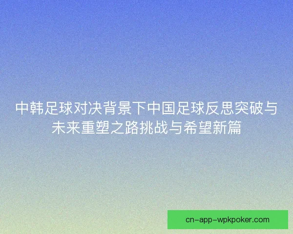 中韩足球对决背景下中国足球反思突破与未来重塑之路挑战与希望新篇