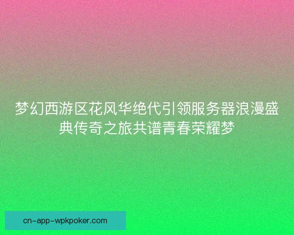 梦幻西游区花风华绝代引领服务器浪漫盛典传奇之旅共谱青春荣耀梦