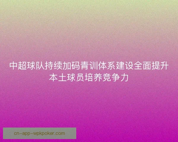中超球队持续加码青训体系建设全面提升本土球员培养竞争力