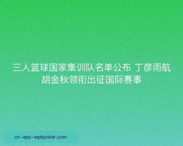 三人篮球国家集训队名单公布 丁彦雨航胡金秋领衔出征国际赛事 三人篮球国家集训队名单公布 丁彦雨航胡金秋领衔出征国际赛事