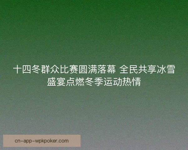 十四冬群众比赛圆满落幕 全民共享冰雪盛宴点燃冬季运动热情 十四冬群众比赛圆满落幕 全民共享冰雪盛宴点燃冬季运动热情