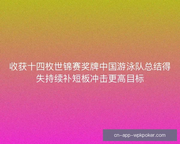 收获十四枚世锦赛奖牌中国游泳队总结得失持续补短板冲击更高目标 收获十四枚世锦赛奖牌中国游泳队总结得失持续补短板冲击更高目标