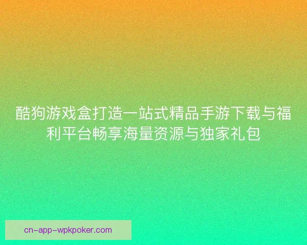 酷狗游戏盒打造一站式精品手游下载与福利平台畅享海量资源与独家礼包 酷狗游戏盒打造一站式精品手游下载与福利平台畅享海量资源与独家礼包